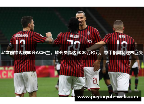 尤文前锋火线转会AC米兰，转会费高达5000万欧元，意甲格局将迎来巨变