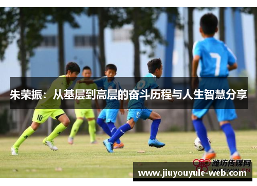 朱荣振：从基层到高层的奋斗历程与人生智慧分享