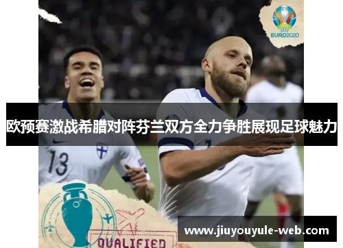欧预赛激战希腊对阵芬兰双方全力争胜展现足球魅力