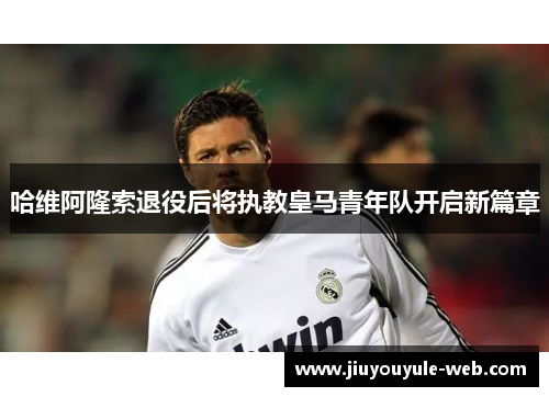 哈维阿隆索退役后将执教皇马青年队开启新篇章