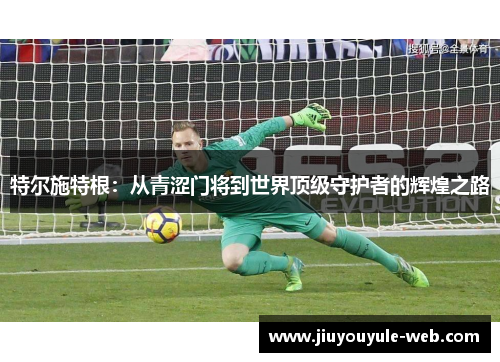 特尔施特根:从青涩门将到世界顶级守护者的辉煌之路